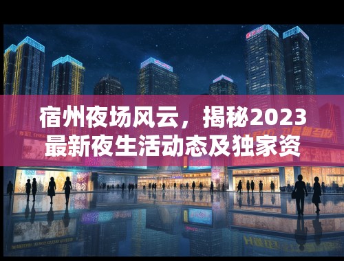 宿州夜场风云，揭秘2023最新夜生活动态及独家资讯汇总