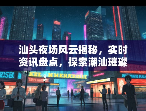 汕头夜场风云揭秘，实时资讯盘点，探索潮汕璀璨夜生活魅力