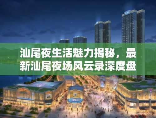 汕尾夜生活魅力揭秘，最新汕尾夜场风云录深度盘点