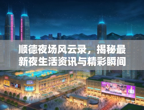顺德夜场风云录,揭秘最新夜生活资讯与精彩瞬间盘点 顺德夜场风云录,揭秘最新夜生活资讯与精彩瞬间盘点