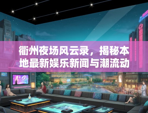 衢州夜场风云录，揭秘本地最新娱乐新闻与潮流动态