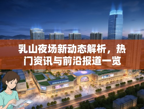 乳山夜场新动态解析，热门资讯与前沿报道一览