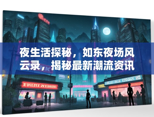夜生活探秘，如东夜场风云录，揭秘最新潮流资讯与魅力所在