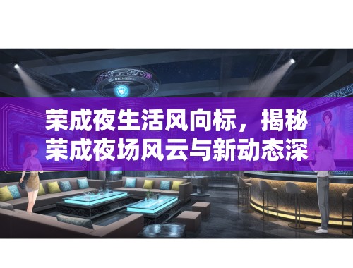 荣成夜生活风向标,揭秘荣成夜场风云与新动态深度解析 荣成夜生活风向标,揭秘荣成夜场风云与新动态深度解析
