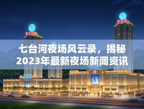 七台河夜场风云录，揭秘2023年最新夜场新闻资讯大盘点
