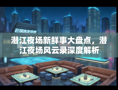 潜江夜场新鲜事大盘点，潜江夜场风云录深度解析