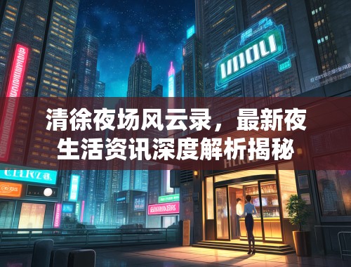 清徐夜场风云录，最新夜生活资讯深度解析揭秘