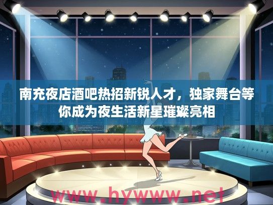 南充夜店酒吧热招新锐人才，独家舞台等你成为夜生活新星璀璨亮相