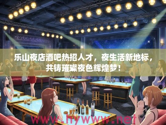 乐山夜店酒吧热招人才，夜生活新地标，共铸璀璨夜色辉煌梦！