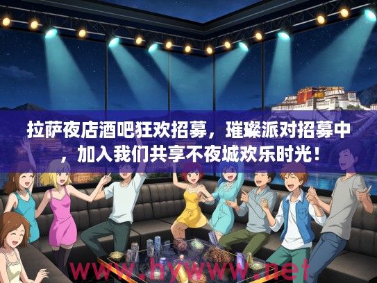 拉萨夜店酒吧狂欢招募，璀璨派对招募中，加入我们共享不夜城欢乐时光！