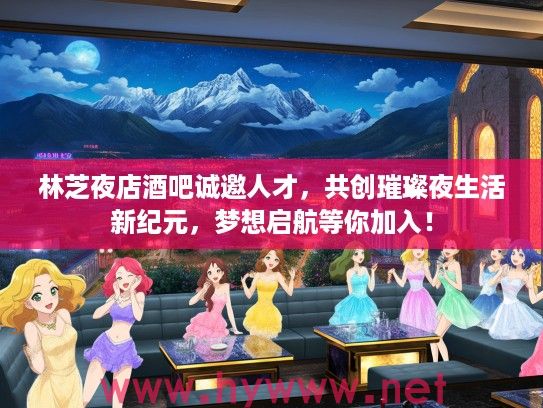 林芝夜店酒吧诚邀人才，共创璀璨夜生活新纪元，梦想启航等你加入！