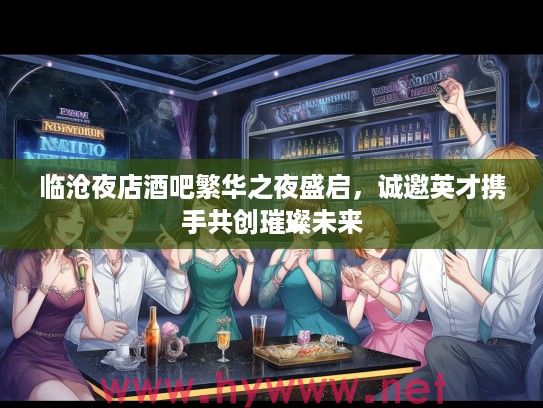 临沧夜店酒吧繁华之夜盛启,诚邀英才携手共创璀璨未来 临沧夜店酒吧繁华之夜盛启,诚邀英才携手共创璀璨未来