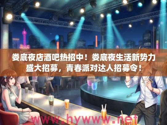 娄底夜店酒吧热招中！娄底夜生活新势力盛大招募，青春派对达人招募令！