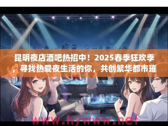 昆明夜店酒吧热招中！2025春季狂欢季，寻找热爱夜生活的你，共创繁华都市璀璨之夜