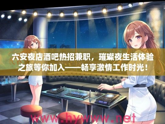 六安夜店酒吧热招兼职，璀璨夜生活体验之旅等你加入——畅享激情工作时光！