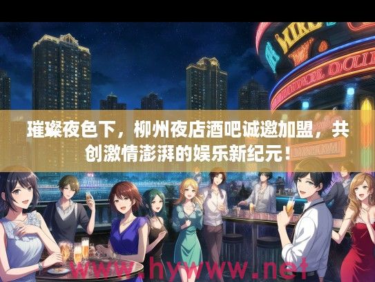 璀璨夜色下，柳州夜店酒吧诚邀加盟，共创激情澎湃的娱乐新纪元！