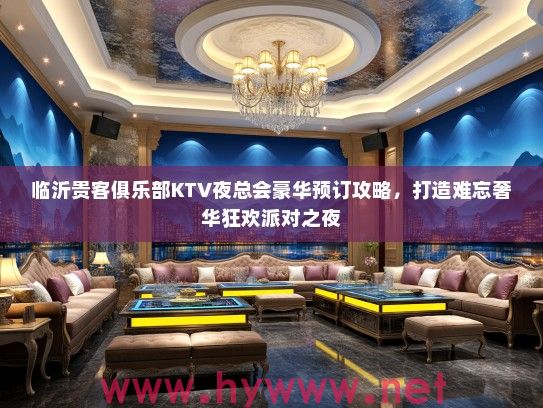 临沂贵客俱乐部KTV夜总会豪华预订攻略，打造难忘奢华狂欢派对之夜