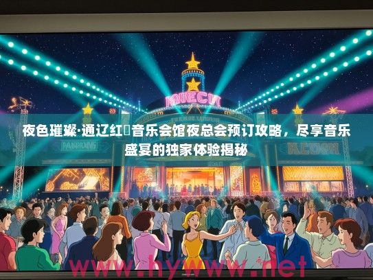 夜色璀璨·通辽红磡音乐会馆夜总会预订攻略，尽享音乐盛宴的独家体验揭秘