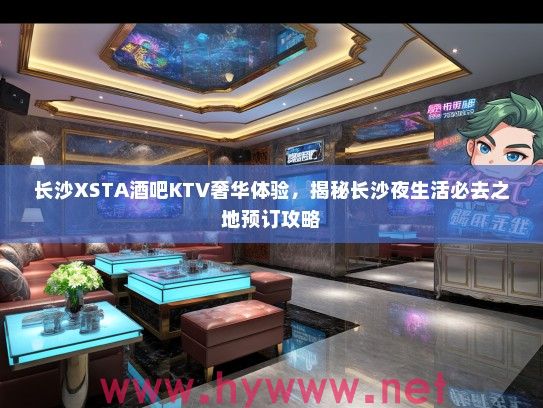 长沙XSTA酒吧KTV奢华体验，揭秘长沙夜生活必去之地预订攻略