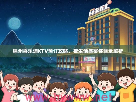 锦州喜乐迪KTV预订攻略,夜生活盛宴体验全解析 锦州喜乐迪KTV预订攻略,夜生活盛宴体验全解析