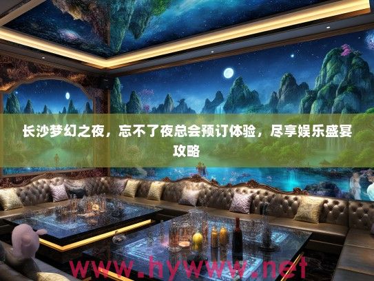 长沙梦幻之夜，忘不了夜总会预订体验，尽享娱乐盛宴攻略