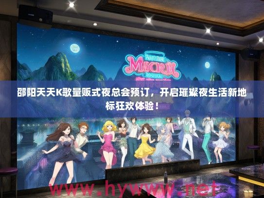 邵阳天天K歌量贩式夜总会预订，开启璀璨夜生活新地标狂欢体验！