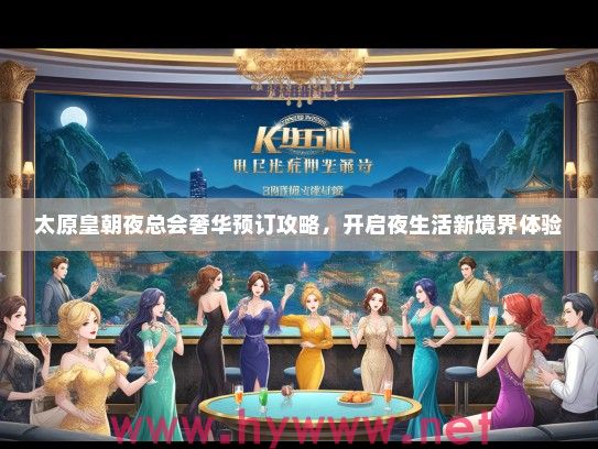 太原皇朝夜总会奢华预订攻略,开启夜生活新境界体验 太原皇朝夜总会奢华预订攻略,开启夜生活新境界体验