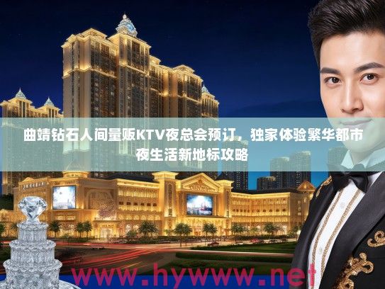 曲靖钻石人间量贩KTV夜总会预订,独家体验繁华都市夜生活新地标攻略 曲靖钻石人间量贩KTV夜总会预订,独家体验繁华都市夜生活新地标攻略