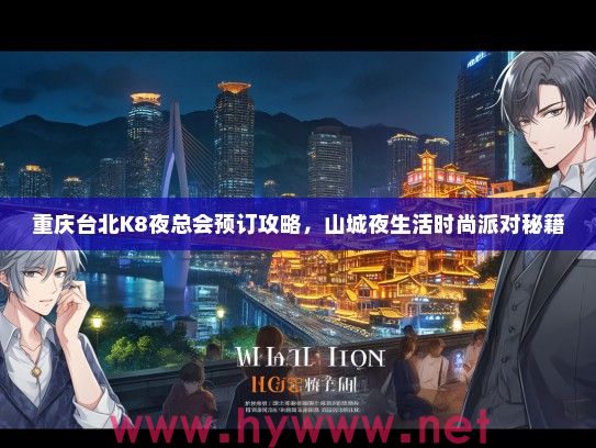 重庆台北K8夜总会预订攻略，山城夜生活时尚派对秘籍
