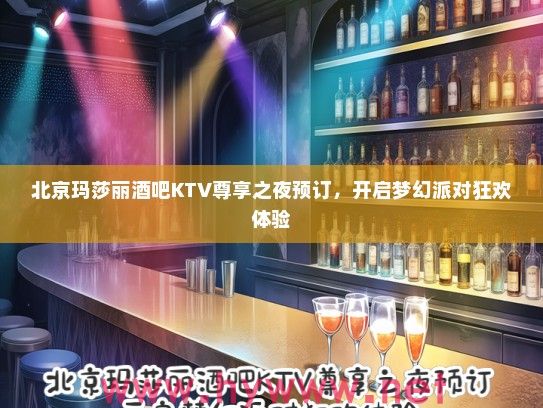 北京玛莎丽酒吧KTV尊享之夜预订，开启梦幻派对狂欢体验