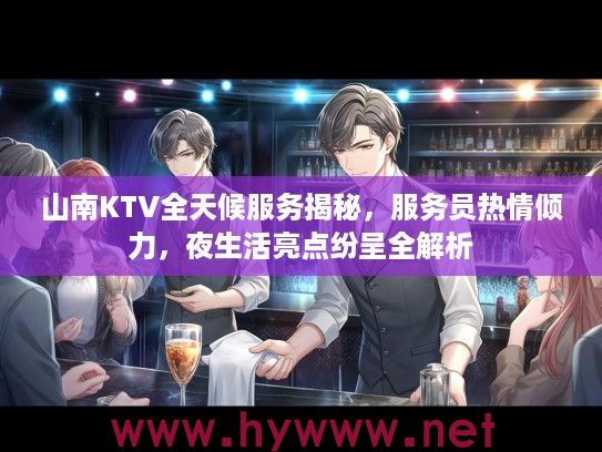 山南KTV全天候服务揭秘，服务员热情倾力，夜生活亮点纷呈全解析