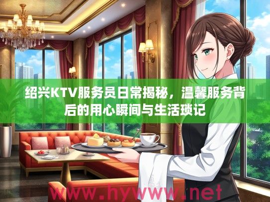 绍兴KTV服务员日常揭秘，温馨服务背后的用心瞬间与生活琐记