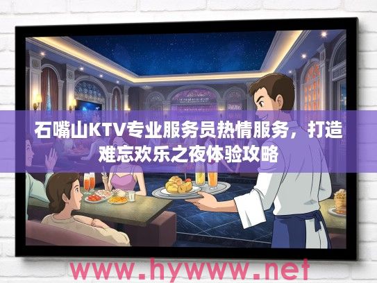 石嘴山KTV专业服务员热情服务，打造难忘欢乐之夜体验攻略