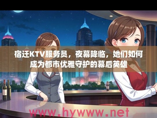 宿迁KTV服务员，夜幕降临，她们如何成为都市优雅守护的幕后英雄