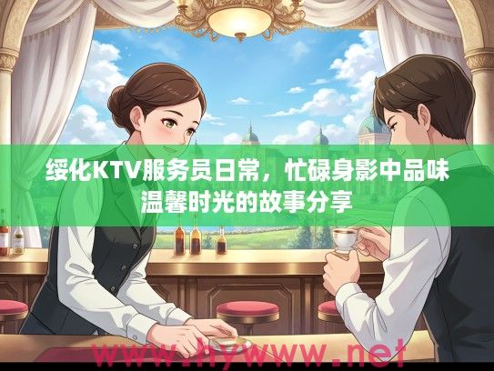 绥化KTV服务员日常，忙碌身影中品味温馨时光的故事分享