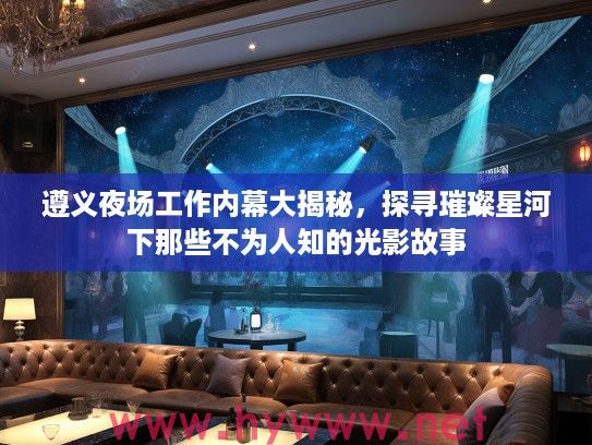 遵义夜场工作内幕大揭秘，探寻璀璨星河下那些不为人知的光影故事