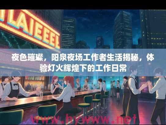 夜色璀璨，阳泉夜场工作者生活揭秘，体验灯火辉煌下的工作日常