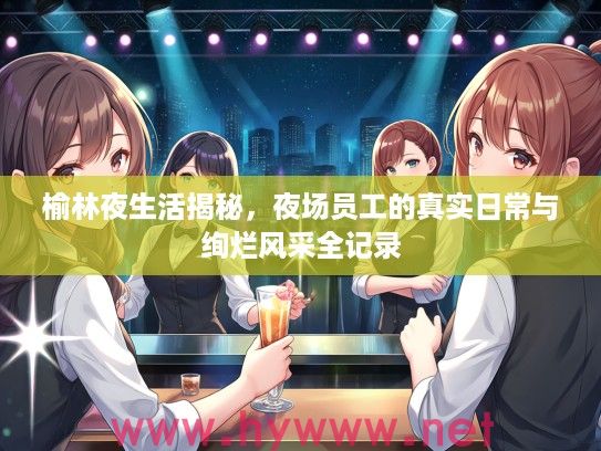 榆林夜生活揭秘，夜场员工的真实日常与绚烂风采全记录