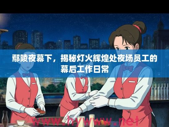 鄢陵夜幕下,揭秘灯火辉煌处夜场员工的幕后工作日常 鄢陵夜幕下,揭秘灯火辉煌处夜场员工的幕后工作日常