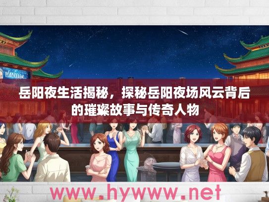 岳阳夜生活揭秘，探秘岳阳夜场风云背后的璀璨故事与传奇人物