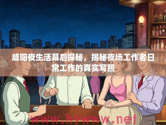 咸阳夜生活幕后探秘，揭秘夜场工作者日常工作的真实写照