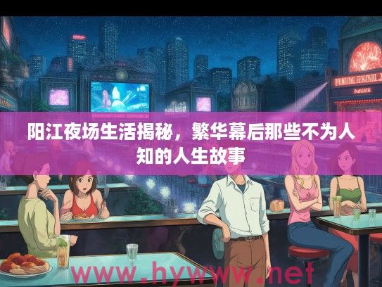 阳江夜场生活揭秘,繁华幕后那些不为人知的人生故事 阳江夜场生活揭秘,繁华幕后那些不为人知的人生故事