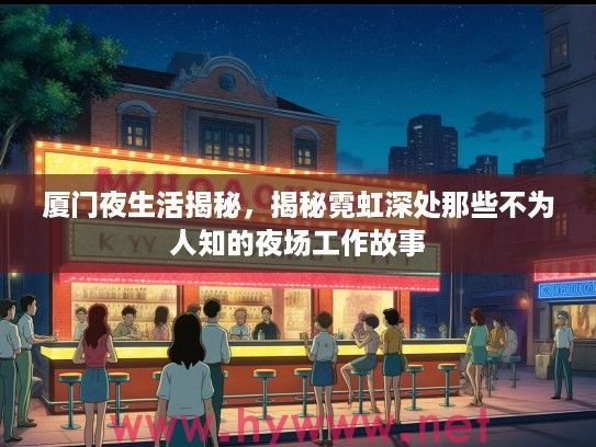 厦门夜生活揭秘，揭秘霓虹深处那些不为人知的夜场工作故事