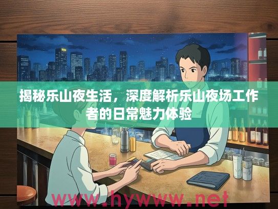 揭秘乐山夜生活,深度解析乐山夜场工作者的日常魅力体验 揭秘乐山夜生活,深度解析乐山夜场工作者的日常魅力体验
