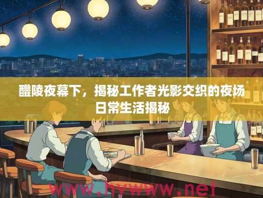 醴陵夜幕下,揭秘工作者光影交织的夜场日常生活揭秘 醴陵夜幕下,揭秘工作者光影交织的夜场日常生活揭秘