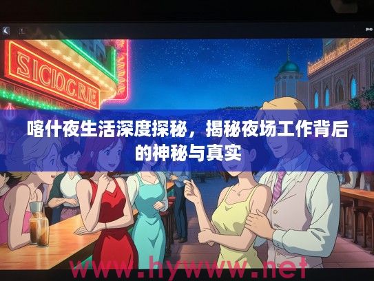 喀什夜生活深度探秘,揭秘夜场工作背后的神秘与真实 喀什夜生活深度探秘,揭秘夜场工作背后的神秘与真实