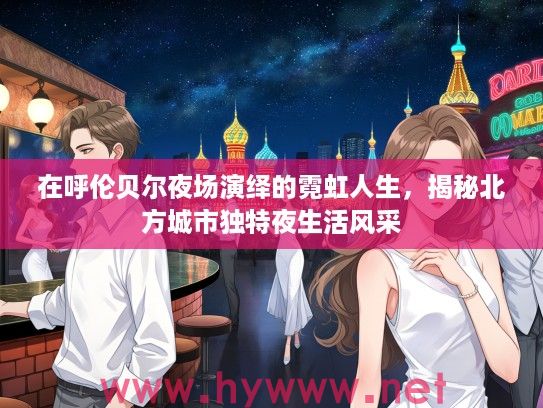 在呼伦贝尔夜场演绎的霓虹人生，揭秘北方城市独特夜生活风采