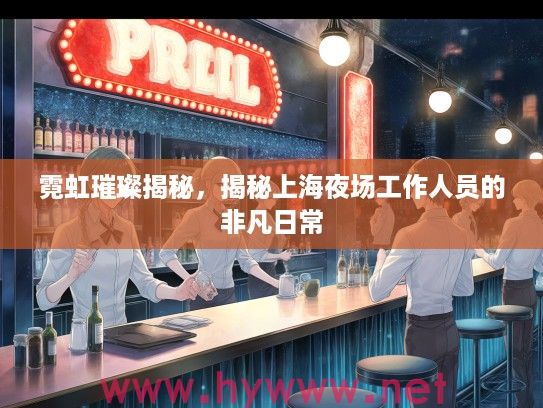 霓虹璀璨揭秘,揭秘上海夜场工作人员的非凡日常 霓虹璀璨揭秘,揭秘上海夜场工作人员的非凡日常