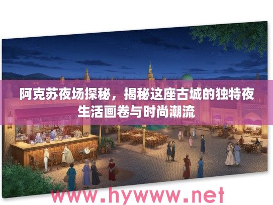 阿克苏夜场探秘，揭秘这座古城的独特夜生活画卷与时尚潮流