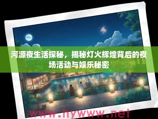 河源夜生活探秘,揭秘灯火辉煌背后的夜场活动与娱乐秘密 河源夜生活探秘,揭秘灯火辉煌背后的夜场活动与娱乐秘密